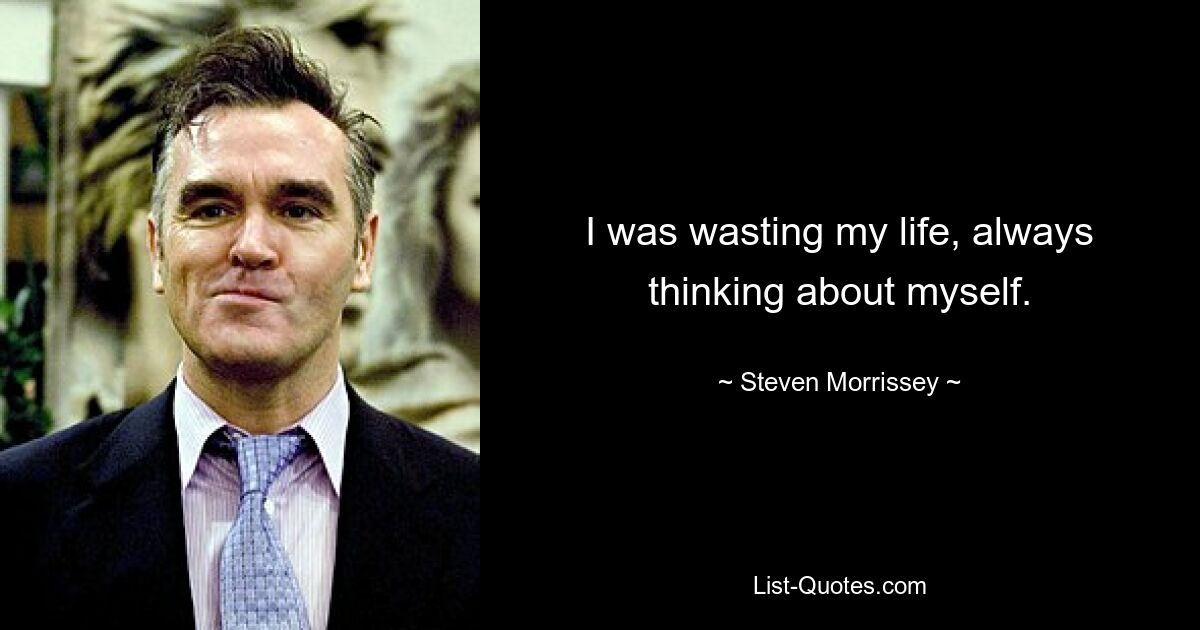 I was wasting my life, always thinking about myself. — © Steven Morrissey