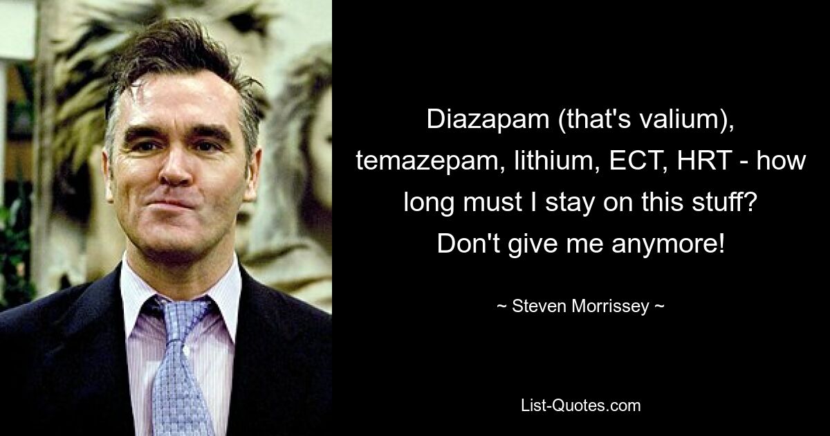 Diazapam (that's valium), temazepam, lithium, ECT, HRT - how long must I stay on this stuff? Don't give me anymore! — © Steven Morrissey