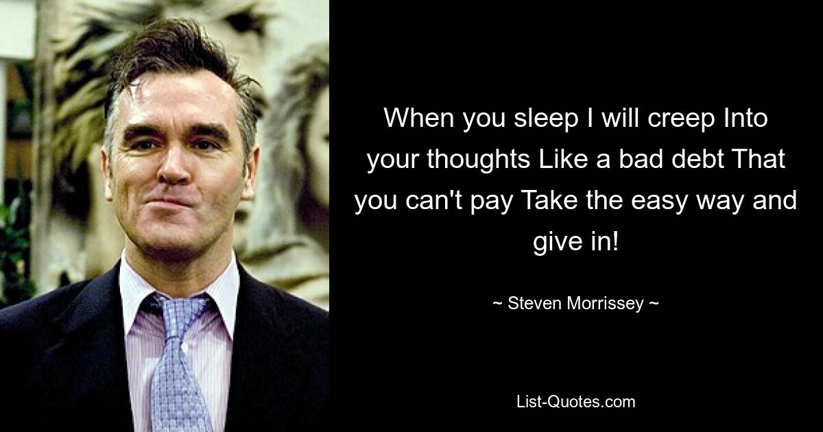 When you sleep I will creep Into your thoughts Like a bad debt That you can't pay Take the easy way and give in! — © Steven Morrissey