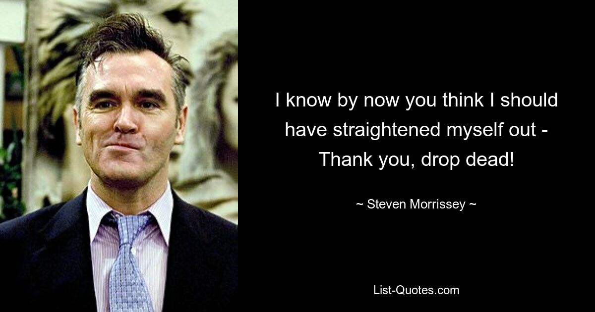 I know by now you think I should have straightened myself out - Thank you, drop dead! — © Steven Morrissey