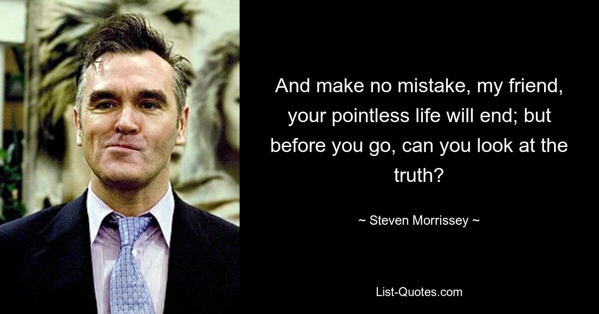 And make no mistake, my friend, your pointless life will end; but before you go, can you look at the truth? — © Steven Morrissey