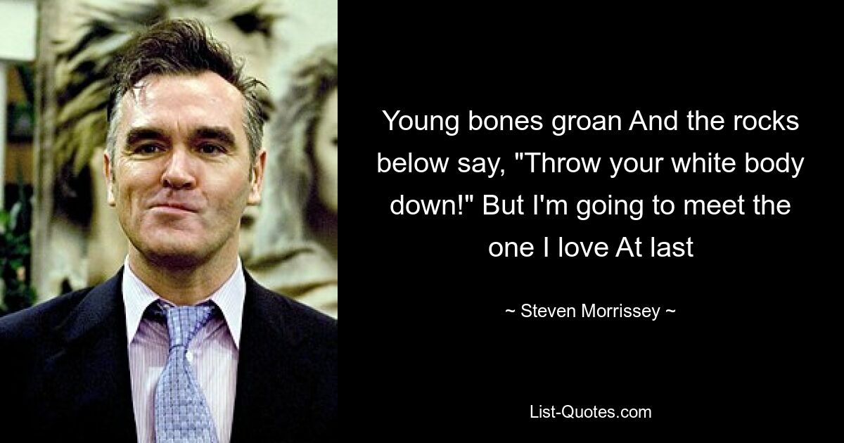 Young bones groan And the rocks below say, "Throw your white body down!" But I'm going to meet the one I love At last — © Steven Morrissey