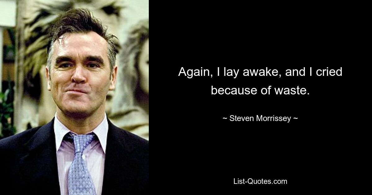 Again, I lay awake, and I cried because of waste. — © Steven Morrissey