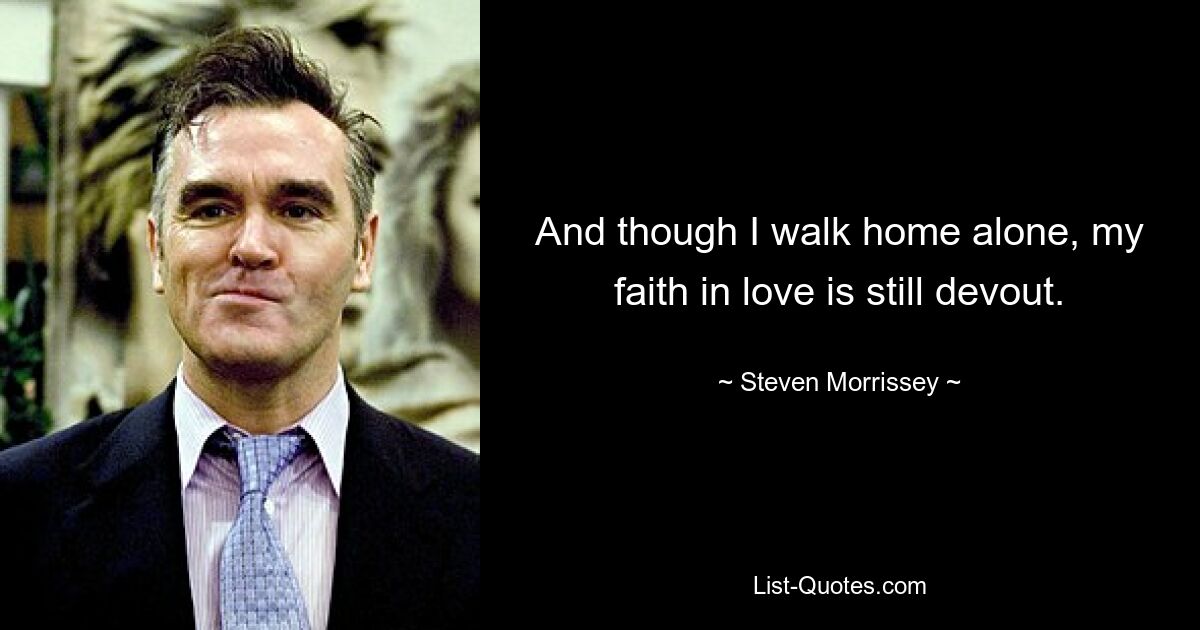 And though I walk home alone, my faith in love is still devout. — © Steven Morrissey