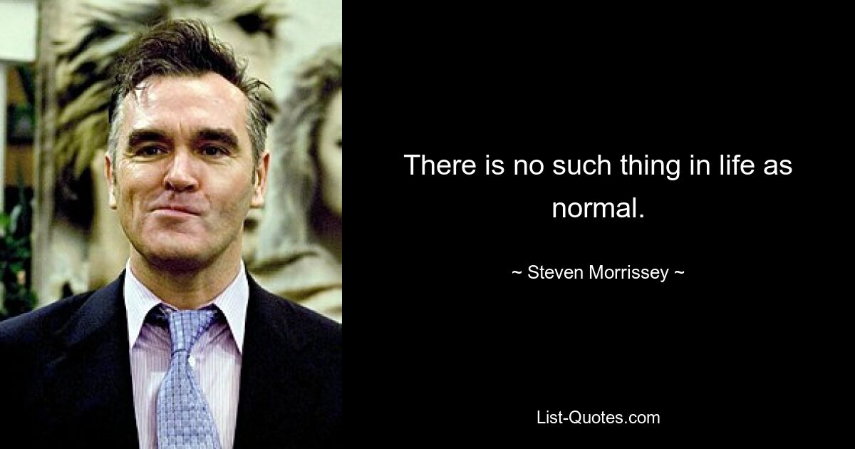 There is no such thing in life as normal. — © Steven Morrissey