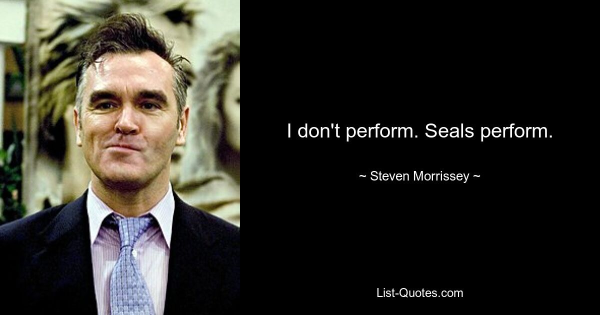 I don't perform. Seals perform. — © Steven Morrissey