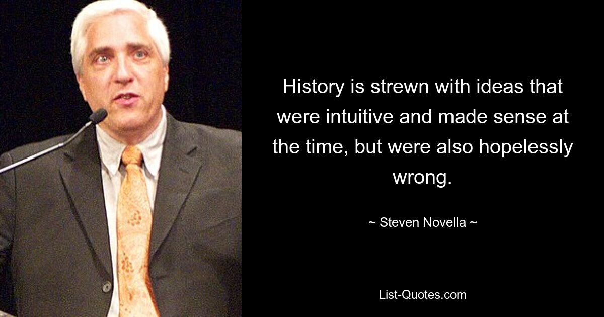 History is strewn with ideas that were intuitive and made sense at the time, but were also hopelessly wrong. — © Steven Novella