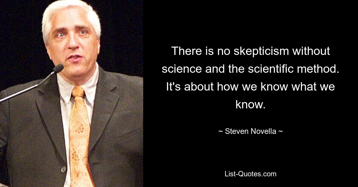 There is no skepticism without science and the scientific method. It's about how we know what we know. — © Steven Novella