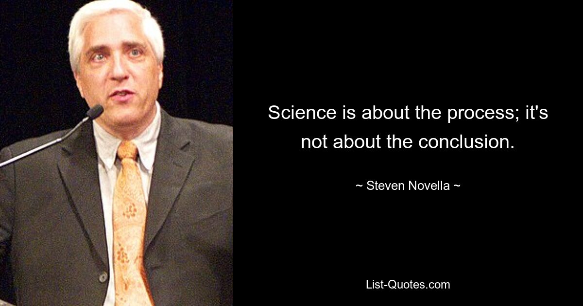 Science is about the process; it's not about the conclusion. — © Steven Novella