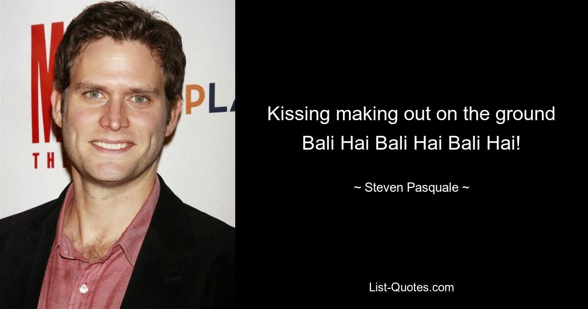 Kissing making out on the ground Bali Hai Bali Hai Bali Hai! — © Steven Pasquale