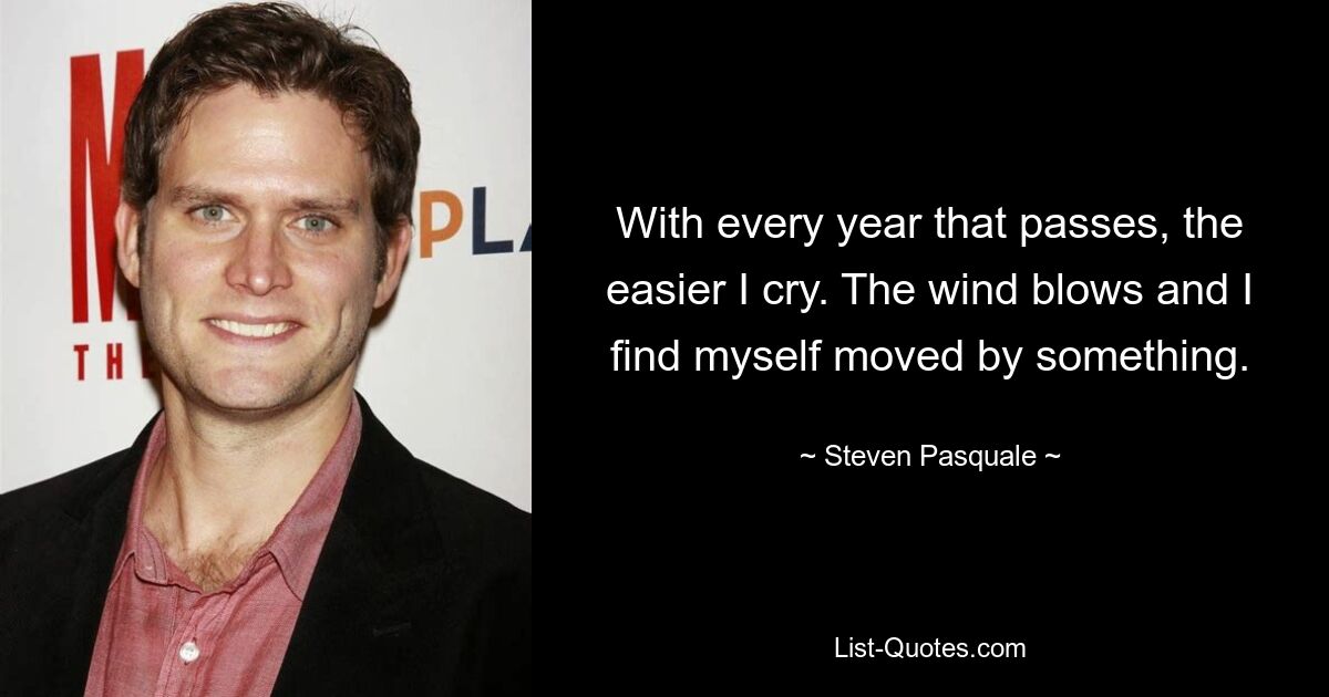 With every year that passes, the easier I cry. The wind blows and I find myself moved by something. — © Steven Pasquale