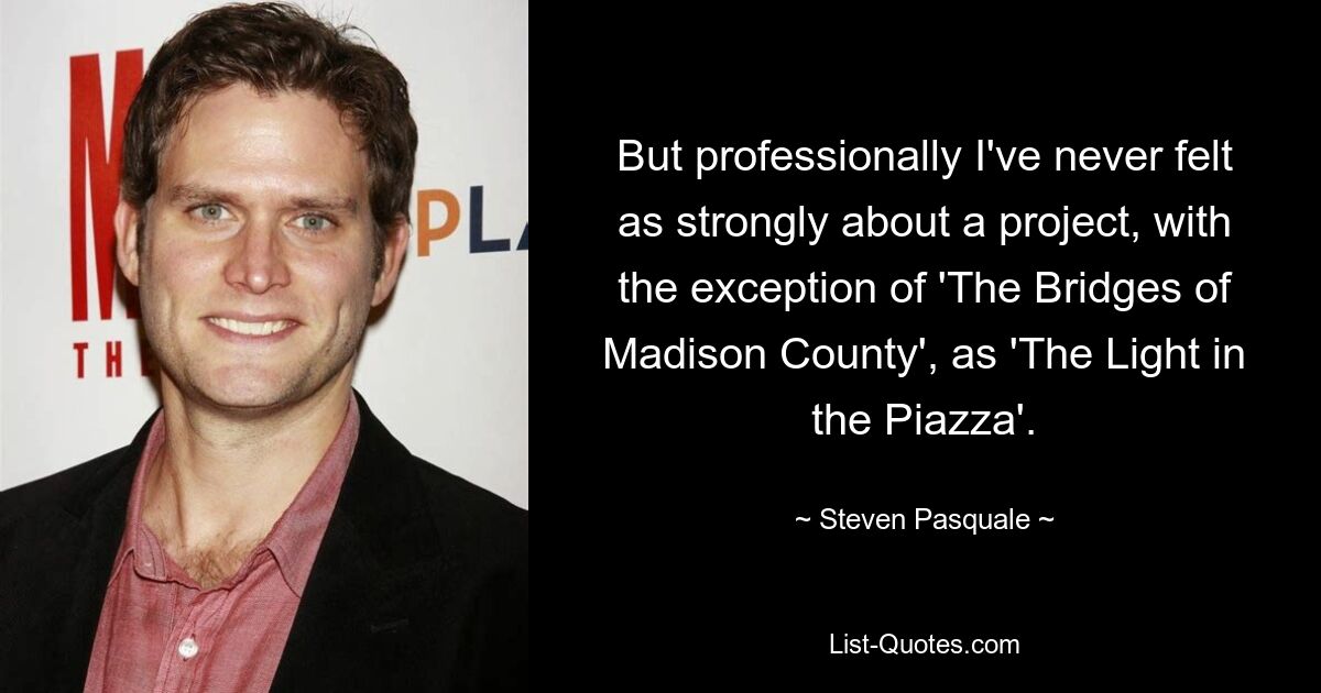 But professionally I've never felt as strongly about a project, with the exception of 'The Bridges of Madison County', as 'The Light in the Piazza'. — © Steven Pasquale