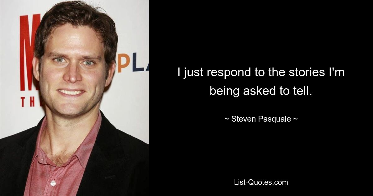 I just respond to the stories I'm being asked to tell. — © Steven Pasquale