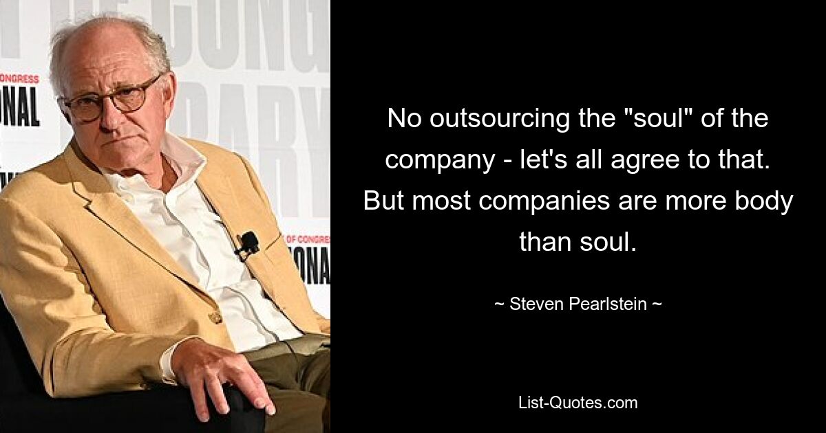 No outsourcing the "soul" of the company - let's all agree to that. But most companies are more body than soul. — © Steven Pearlstein