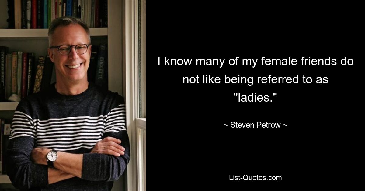 I know many of my female friends do not like being referred to as "ladies." — © Steven Petrow