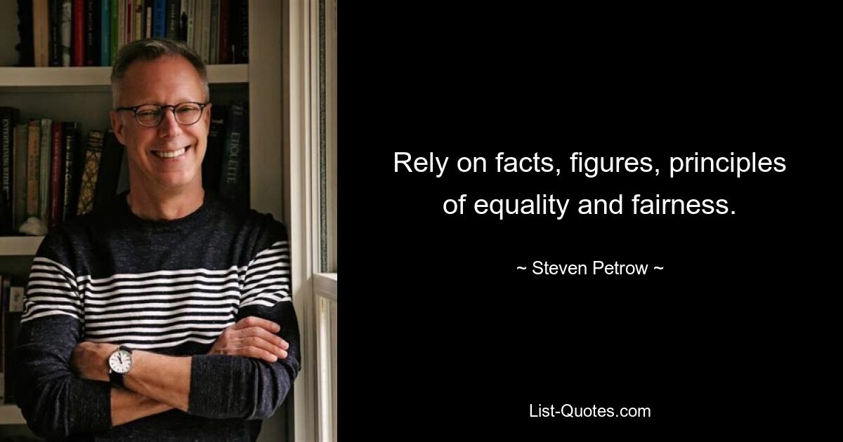 Rely on facts, figures, principles of equality and fairness. — © Steven Petrow