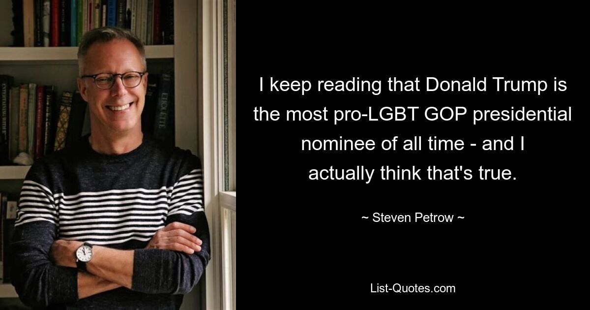 I keep reading that Donald Trump is the most pro-LGBT GOP presidential nominee of all time - and I actually think that's true. — © Steven Petrow