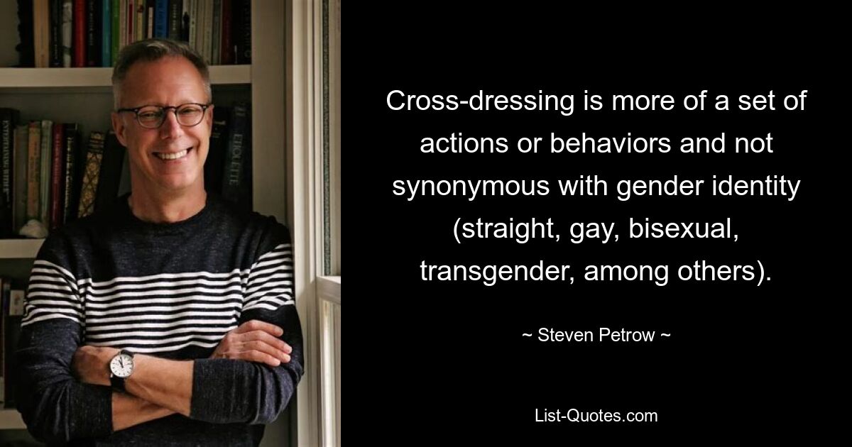 Cross-dressing is more of a set of actions or behaviors and not synonymous with gender identity (straight, gay, bisexual, transgender, among others). — © Steven Petrow