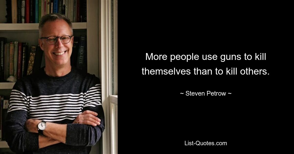 More people use guns to kill themselves than to kill others. — © Steven Petrow