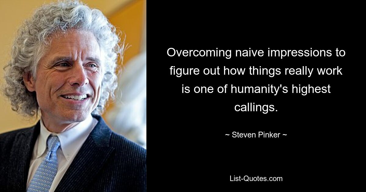 Overcoming naive impressions to figure out how things really work is one of humanity's highest callings. — © Steven Pinker