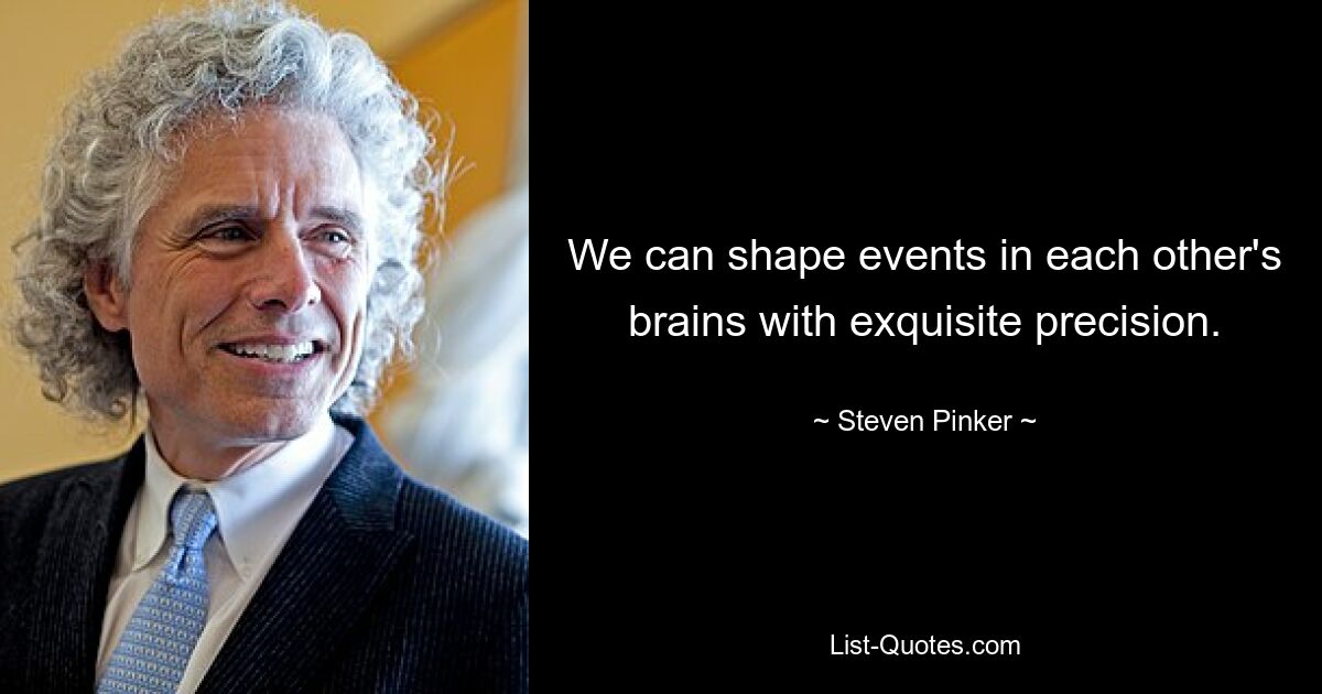 We can shape events in each other's brains with exquisite precision. — © Steven Pinker