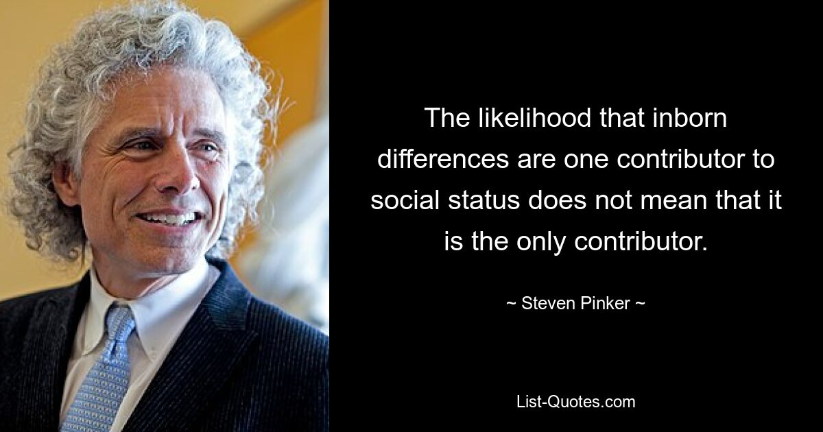 The likelihood that inborn differences are one contributor to social status does not mean that it is the only contributor. — © Steven Pinker