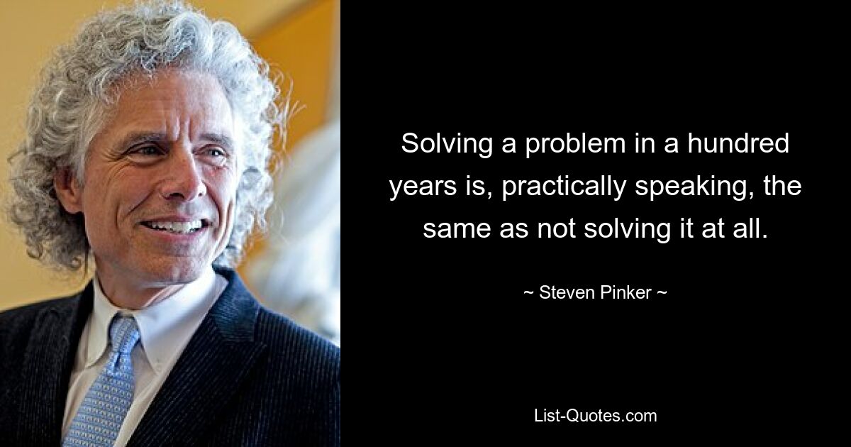 Solving a problem in a hundred years is, practically speaking, the same as not solving it at all. — © Steven Pinker