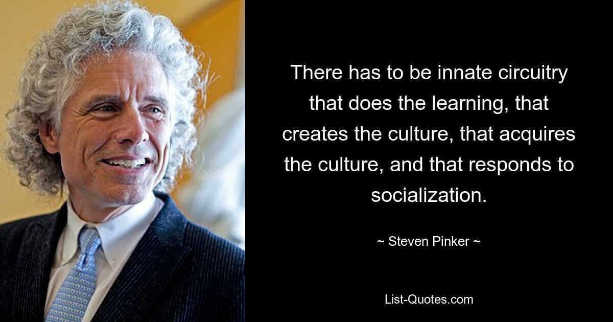 There has to be innate circuitry that does the learning, that creates the culture, that acquires the culture, and that responds to socialization. — © Steven Pinker