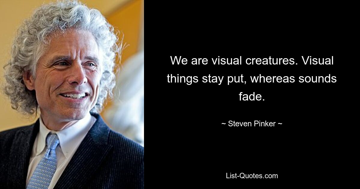 We are visual creatures. Visual things stay put, whereas sounds fade. — © Steven Pinker