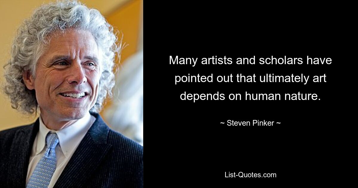 Many artists and scholars have pointed out that ultimately art depends on human nature. — © Steven Pinker