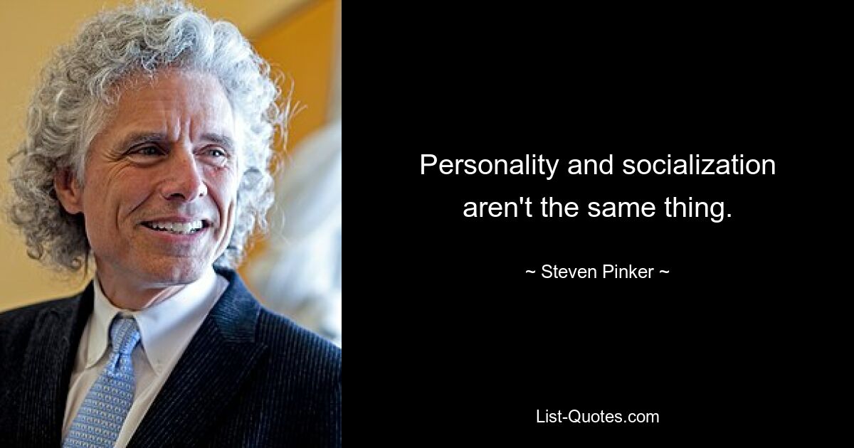 Personality and socialization aren't the same thing. — © Steven Pinker