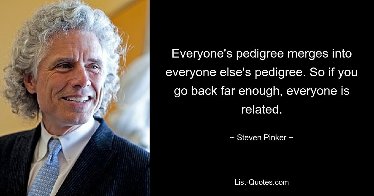 Everyone's pedigree merges into everyone else's pedigree. So if you go back far enough, everyone is related. — © Steven Pinker