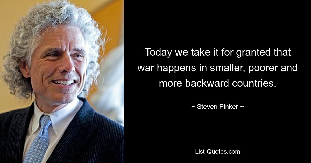 Today we take it for granted that war happens in smaller, poorer and more backward countries. — © Steven Pinker