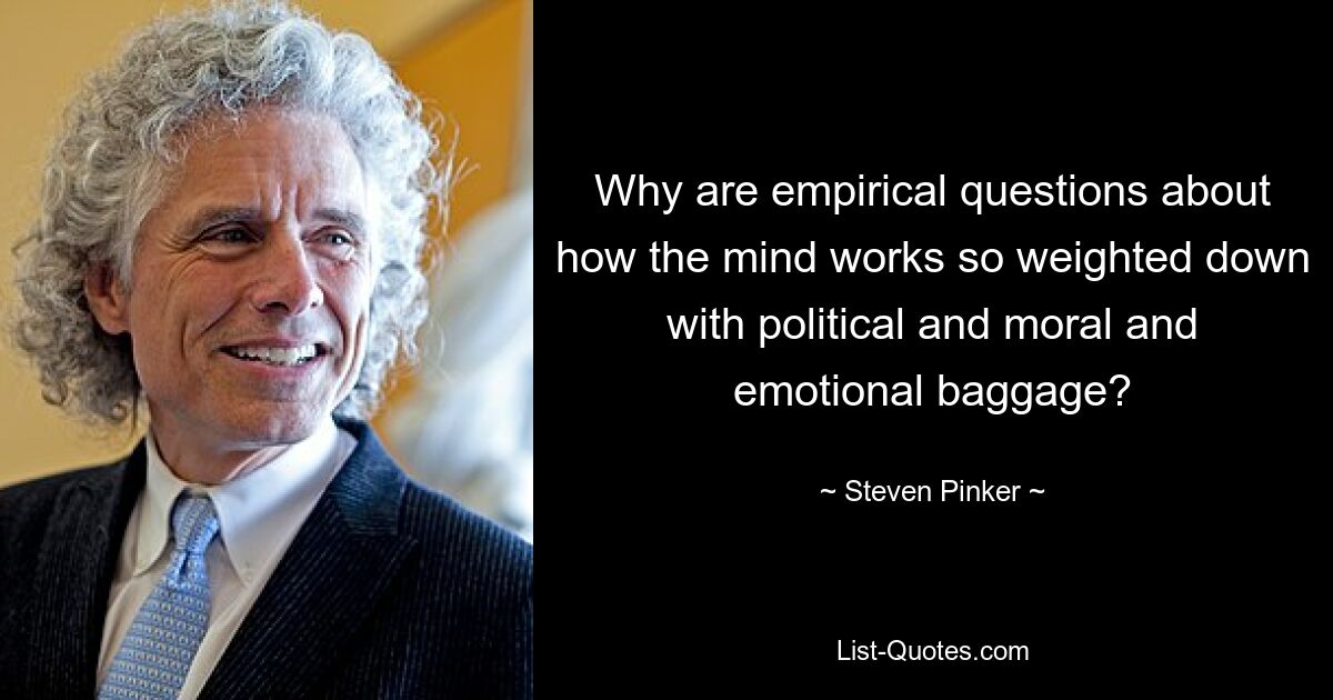 Why are empirical questions about how the mind works so weighted down with political and moral and emotional baggage? — © Steven Pinker