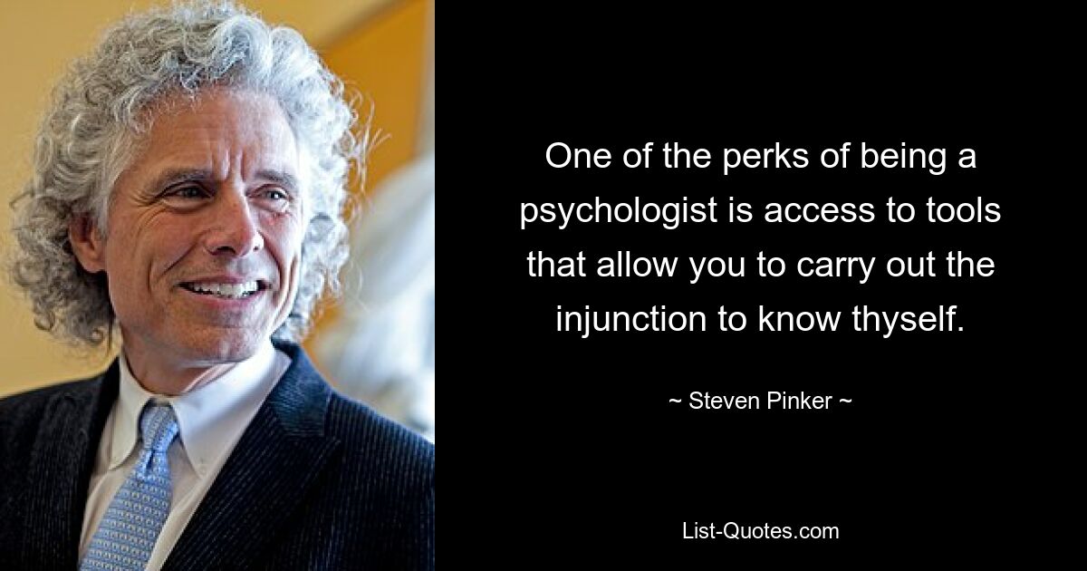 One of the perks of being a psychologist is access to tools that allow you to carry out the injunction to know thyself. — © Steven Pinker