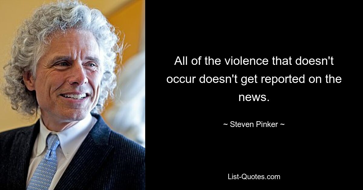 All of the violence that doesn't occur doesn't get reported on the news. — © Steven Pinker