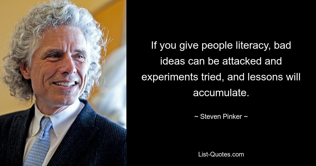 If you give people literacy, bad ideas can be attacked and experiments tried, and lessons will accumulate. — © Steven Pinker