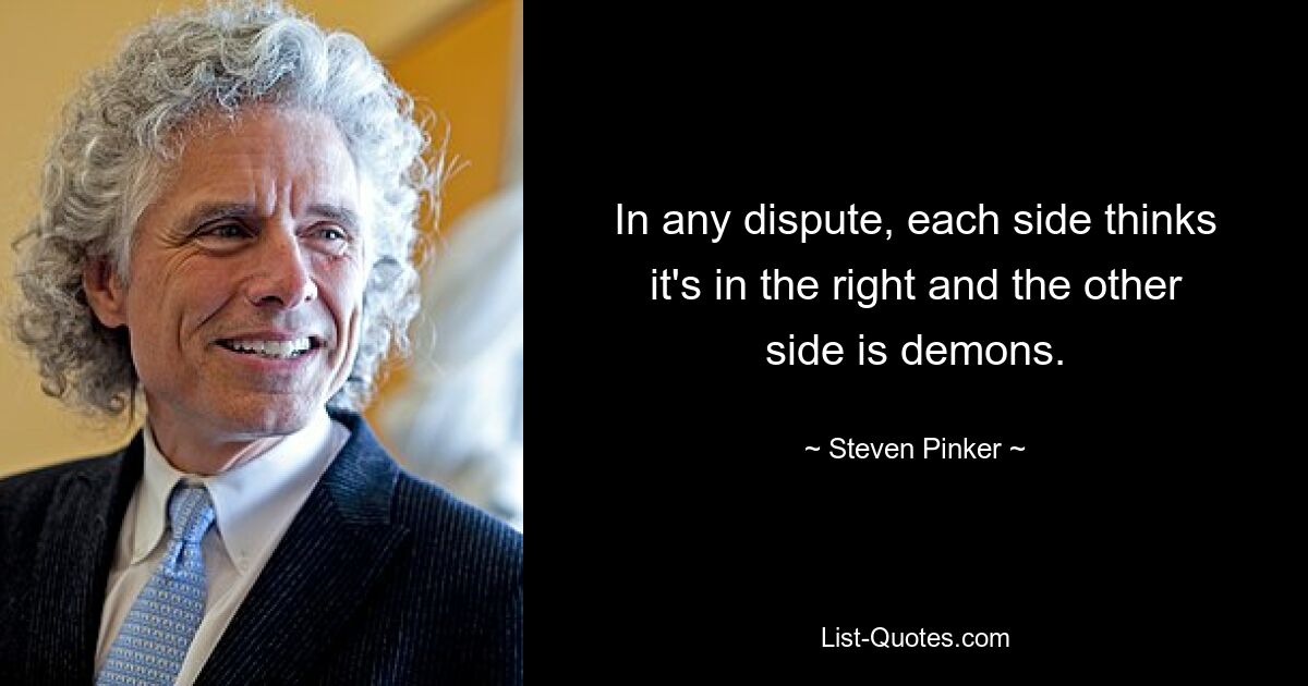 In any dispute, each side thinks it's in the right and the other side is demons. — © Steven Pinker