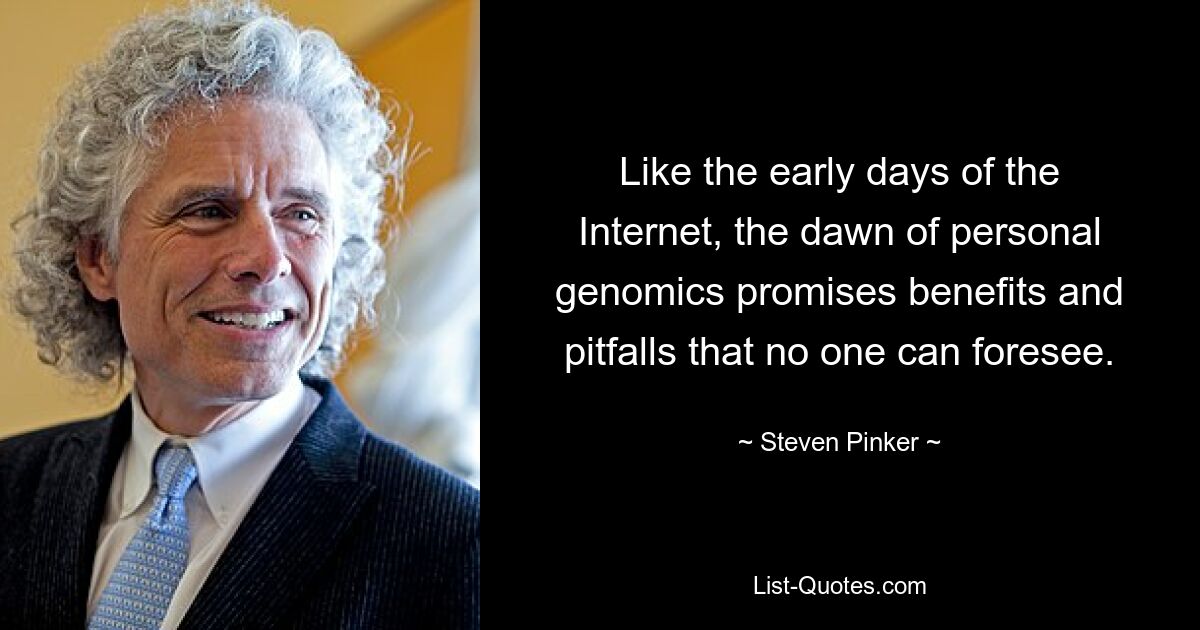 Like the early days of the Internet, the dawn of personal genomics promises benefits and pitfalls that no one can foresee. — © Steven Pinker