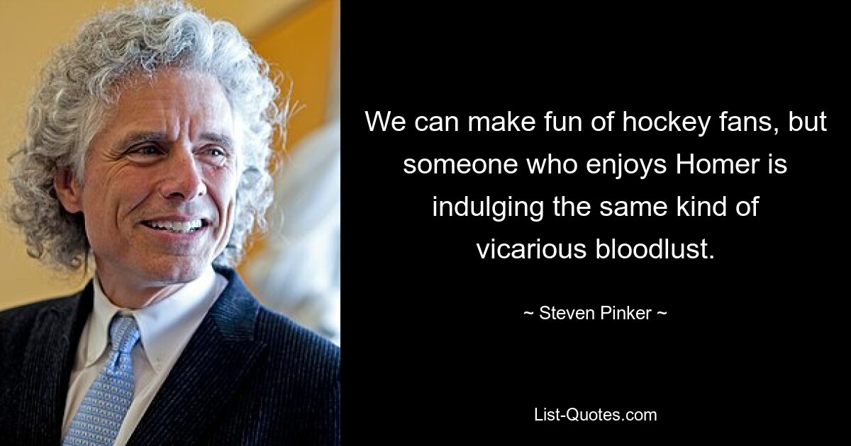 We can make fun of hockey fans, but someone who enjoys Homer is indulging the same kind of vicarious bloodlust. — © Steven Pinker