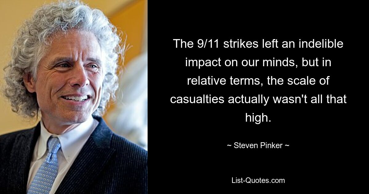 The 9/11 strikes left an indelible impact on our minds, but in relative terms, the scale of casualties actually wasn't all that high. — © Steven Pinker