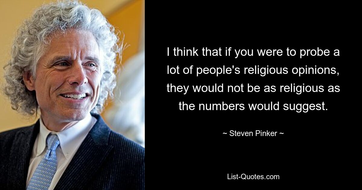 I think that if you were to probe a lot of people's religious opinions, they would not be as religious as the numbers would suggest. — © Steven Pinker