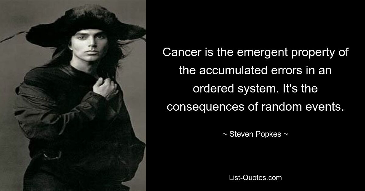 Cancer is the emergent property of the accumulated errors in an ordered system. It's the consequences of random events. — © Steven Popkes