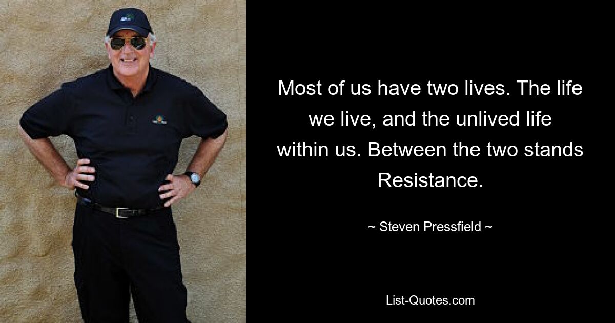 Most of us have two lives. The life we live, and the unlived life within us. Between the two stands Resistance. — © Steven Pressfield