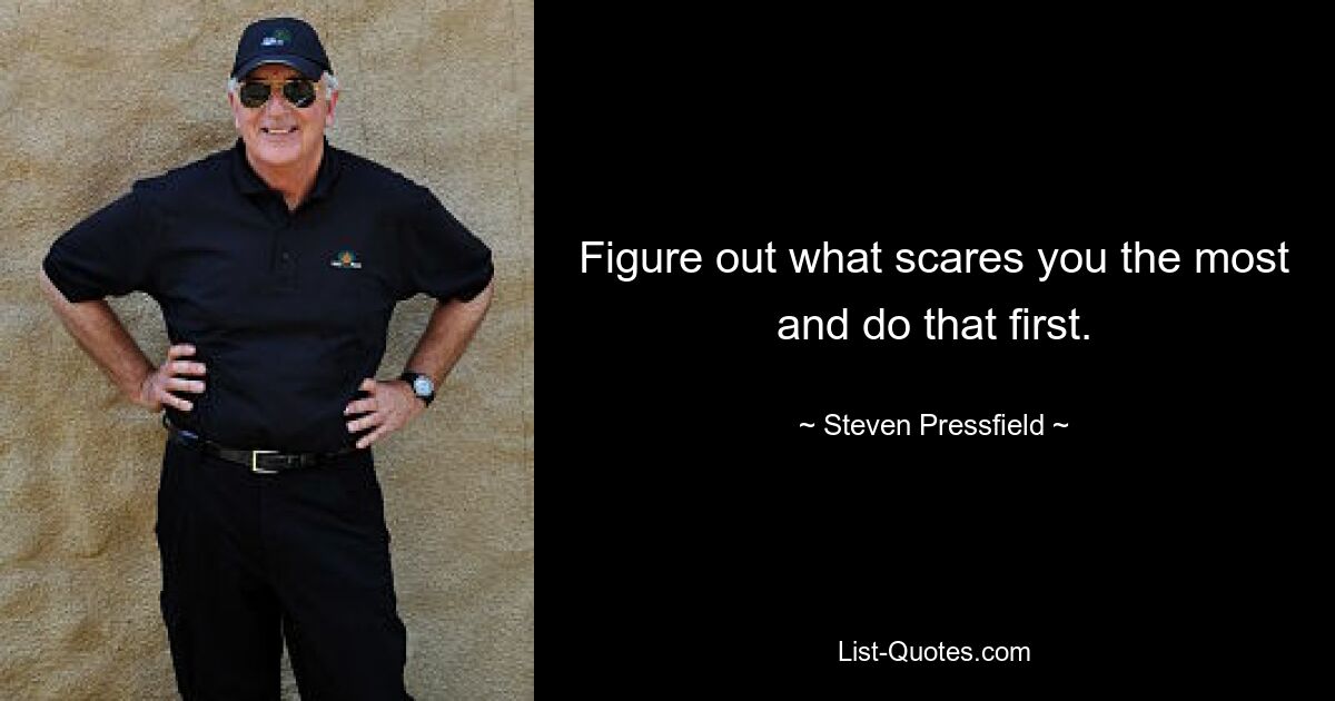 Figure out what scares you the most and do that first. — © Steven Pressfield