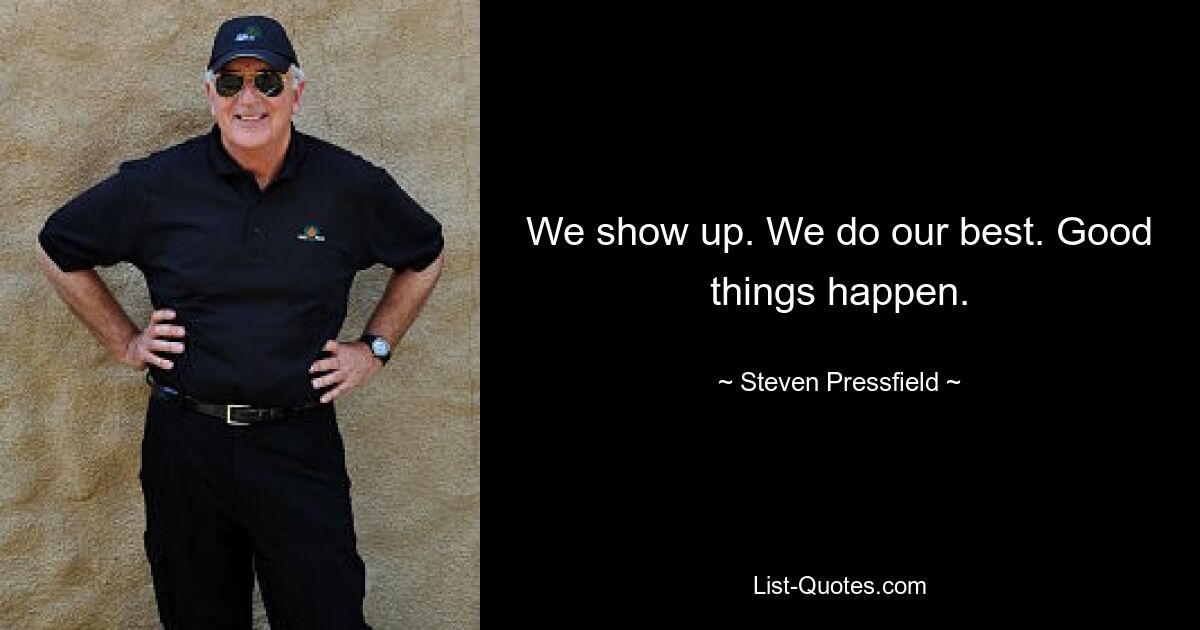 We show up. We do our best. Good things happen. — © Steven Pressfield