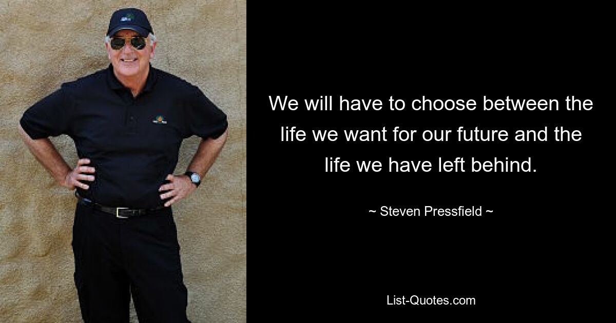 We will have to choose between the life we want for our future and the life we have left behind. — © Steven Pressfield