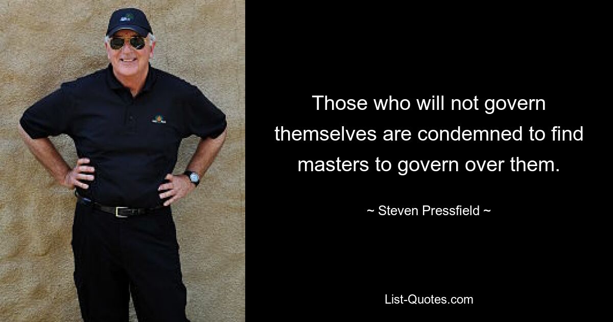 Those who will not govern themselves are condemned to find masters to govern over them. — © Steven Pressfield