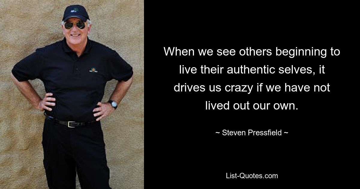 When we see others beginning to live their authentic selves, it drives us crazy if we have not lived out our own. — © Steven Pressfield