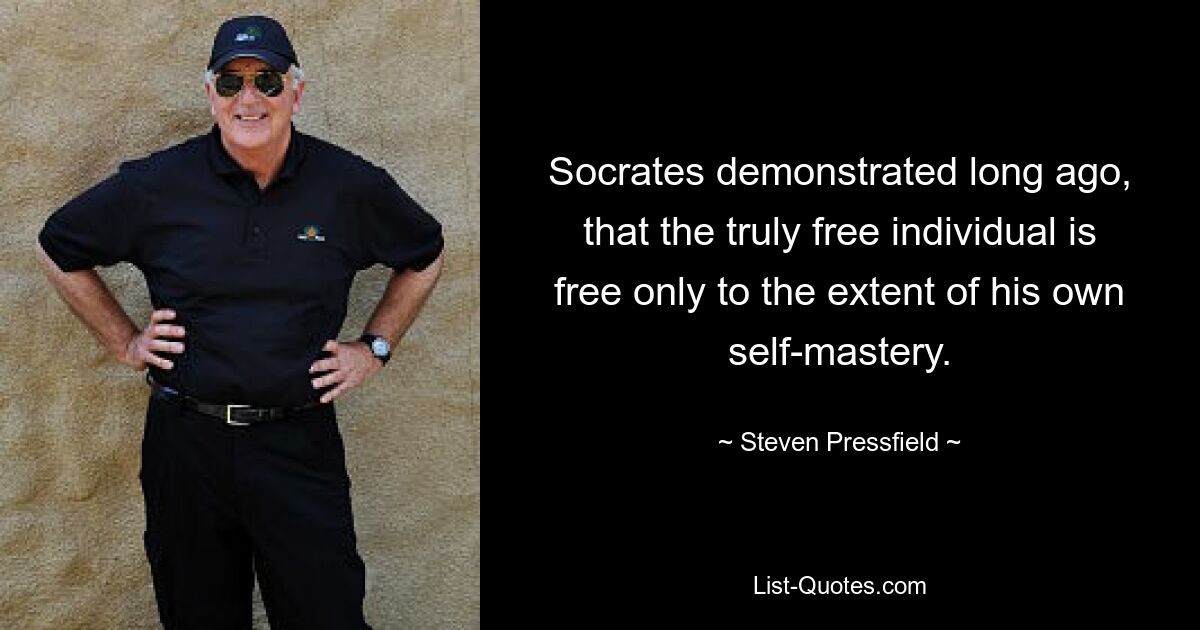 Socrates demonstrated long ago, that the truly free individual is free only to the extent of his own self-mastery. — © Steven Pressfield